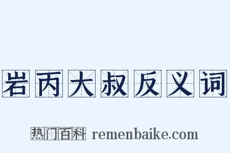 岩丙大叔反义词是什么意思的图片